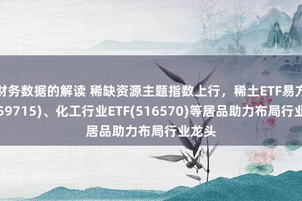 财务数据的解读 稀缺资源主题指数上行，稀土ETF易方达(159715)、化工行业ETF(516570)等居品助力布局行业龙头