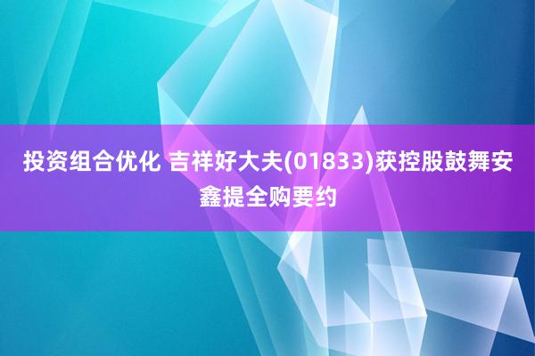 投资组合优化 吉祥好大夫(01833)获控股鼓舞安鑫提全购要约