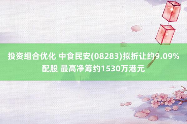 投资组合优化 中食民安(08283)拟折让约9.09%配股 最高净筹约1530万港元