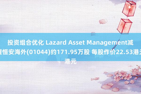 投资组合优化 Lazard Asset Management减握恒安海外(01044)约171.95万股 每股作价22.53港元