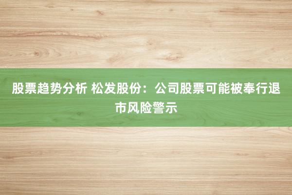 股票趋势分析 松发股份：公司股票可能被奉行退市风险警示