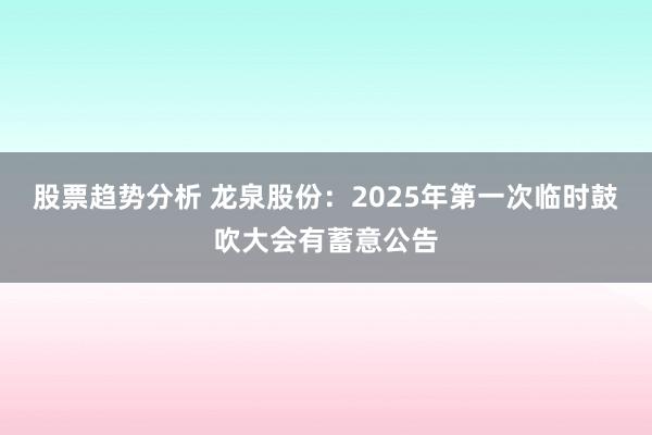 股票趋势分析 龙泉股份：2025年第一次临时鼓吹大会有蓄意公告