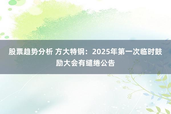 股票趋势分析 方大特钢：2025年第一次临时鼓励大会有缱绻公告