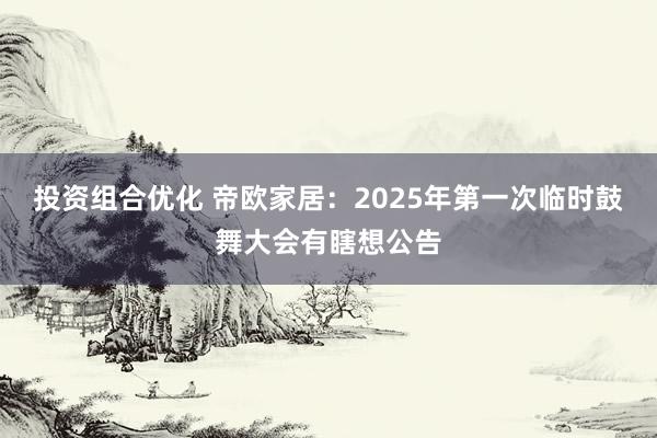 投资组合优化 帝欧家居：2025年第一次临时鼓舞大会有瞎想公告