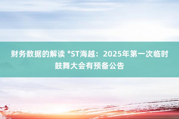 财务数据的解读 *ST海越：2025年第一次临时鼓舞大会有预备公告