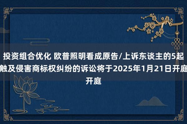 投资组合优化 欧普照明看成原告/上诉东谈主的5起触及侵害商标权纠纷的诉讼将于2025年1月21日开庭