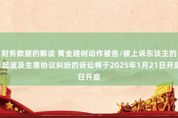 财务数据的解读 黄金建树动作被告/被上诉东谈主的1起波及生意协议纠纷的诉讼将于2025年1月21日开庭