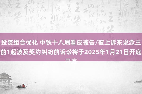 投资组合优化 中铁十八局看成被告/被上诉东说念主的1起波及契约纠纷的诉讼将于2025年1月21日开庭