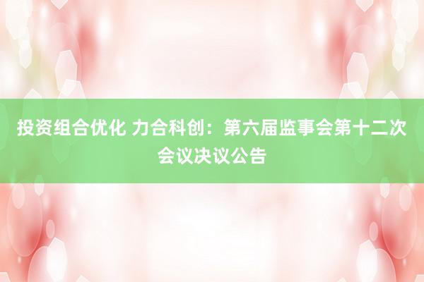 投资组合优化 力合科创：第六届监事会第十二次会议决议公告