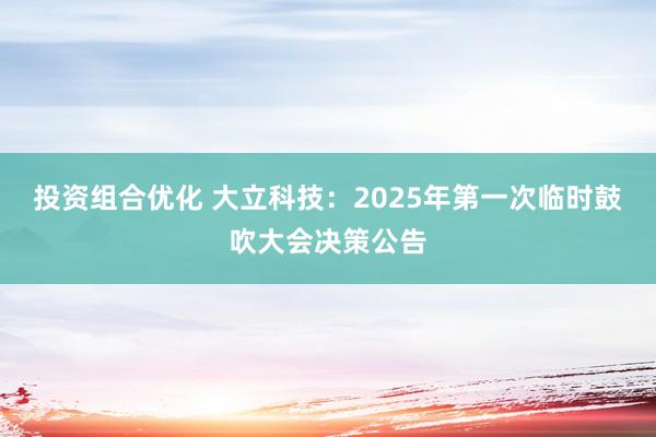 投资组合优化 大立科技：2025年第一次临时鼓吹大会决策公告