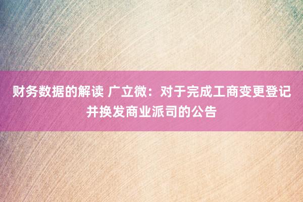 财务数据的解读 广立微：对于完成工商变更登记并换发商业派司的公告