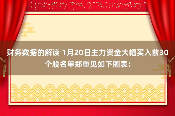 财务数据的解读 1月20日主力资金大幅买入前30个股名单郑重见如下图表：