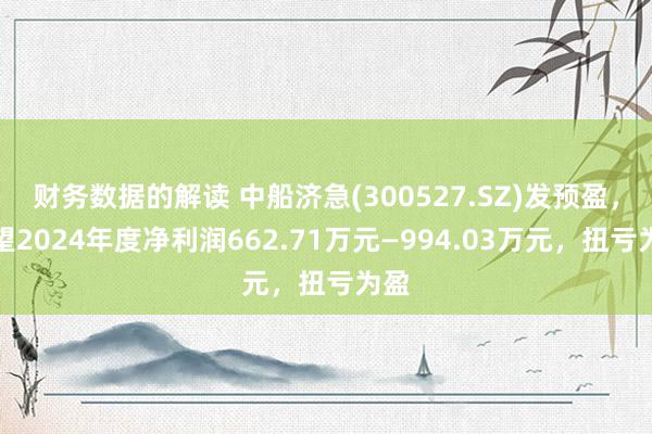 财务数据的解读 中船济急(300527.SZ)发预盈，瞻望2024年度净利润662.71万元—994.03万元，扭亏为盈