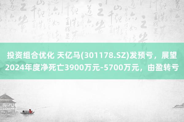 投资组合优化 天亿马(301178.SZ)发预亏，展望2024年度净死亡3900万元-5700万元，由盈转亏