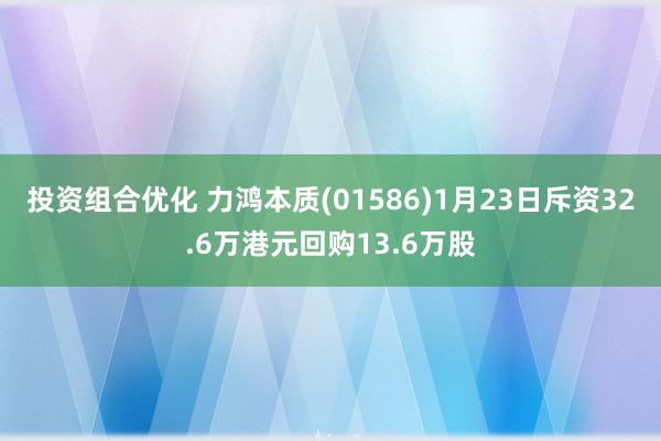 投资组合优化 力鸿本质(01586)1月23日斥资32.6万港元回购13.6万股