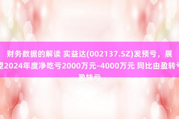 财务数据的解读 实益达(002137.SZ)发预亏，展望2024年度净吃亏2000万元–4000万元 同比由盈转亏