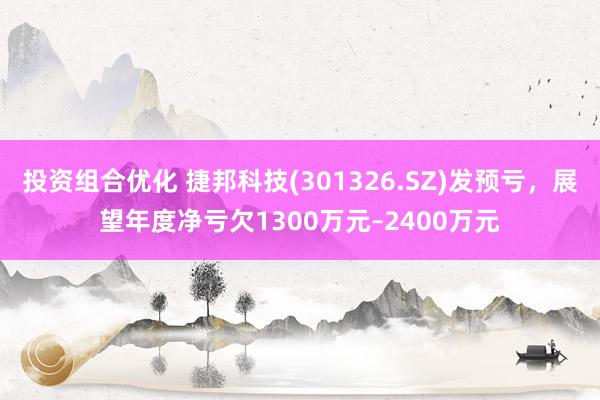 投资组合优化 捷邦科技(301326.SZ)发预亏，展望年度净亏欠1300万元–2400万元