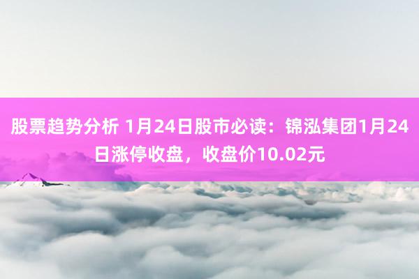 股票趋势分析 1月24日股市必读：锦泓集团1月24日涨停收盘，收盘价10.02元