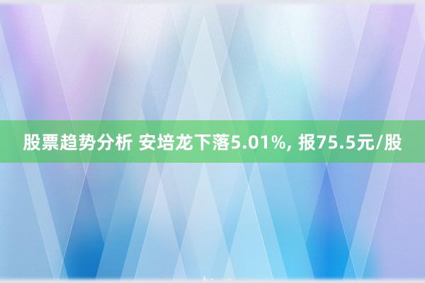 股票趋势分析 安培龙下落5.01%, 报75.5元/股