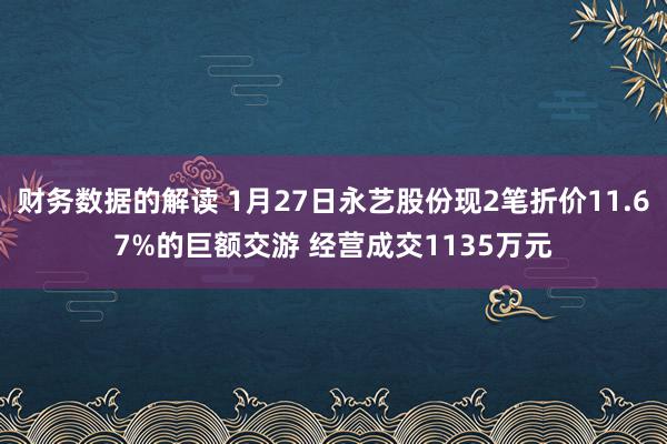 财务数据的解读 1月27日永艺股份现2笔折价11.67%的巨额交游 经营成交1135万元