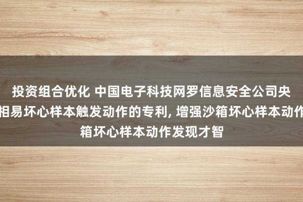 投资组合优化 中国电子科技网罗信息安全公司央求沙箱中相易坏心样本触发动作的专利, 增强沙箱坏心样本动