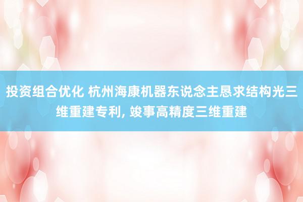 投资组合优化 杭州海康机器东说念主恳求结构光三维重建专利, 竣事高精度三维重建