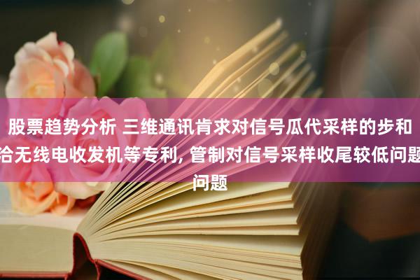 股票趋势分析 三维通讯肯求对信号瓜代采样的步和洽无线电收发机等专利, 管制对信号采样收尾较低问题