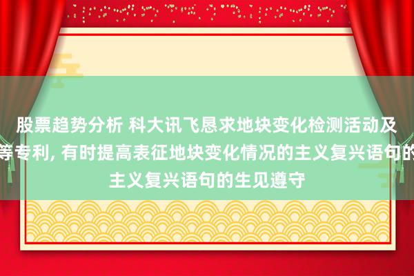 股票趋势分析 科大讯飞恳求地块变化检测活动及有关安设等专利, 有时提高表征地块变化情况的主义复兴语句的生见遵守