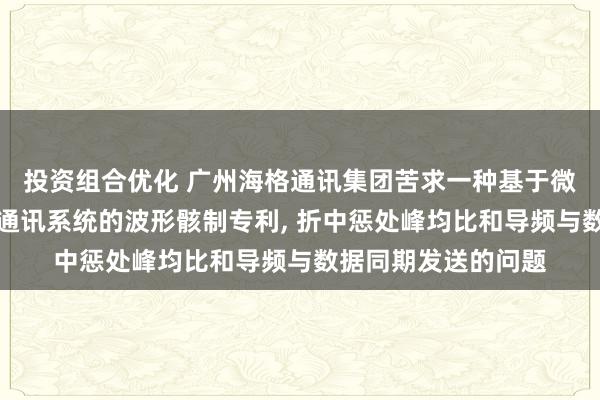 投资组合优化 广州海格通讯集团苦求一种基于微扩频的单载波无线通讯系统的波形骸制专利, 折中惩处峰均比