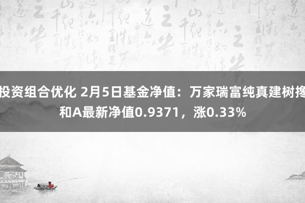 投资组合优化 2月5日基金净值：万家瑞富纯真建树搀和A最新净值0.9371，涨0.33%