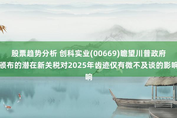 股票趋势分析 创科实业(00669)瞻望川普政府颁布的潜在新关税对2025年齿迹仅有微不及谈的影响