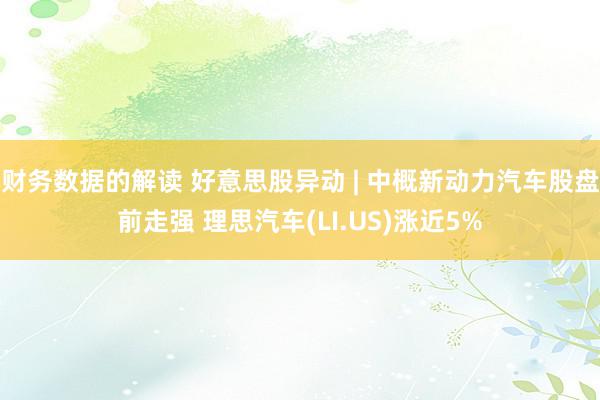 财务数据的解读 好意思股异动 | 中概新动力汽车股盘前走强 理思汽车(LI.US)涨近5%