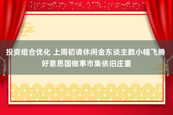 投资组合优化 上周初请休闲金东谈主数小幅飞腾 好意思国做事市集依旧庄重