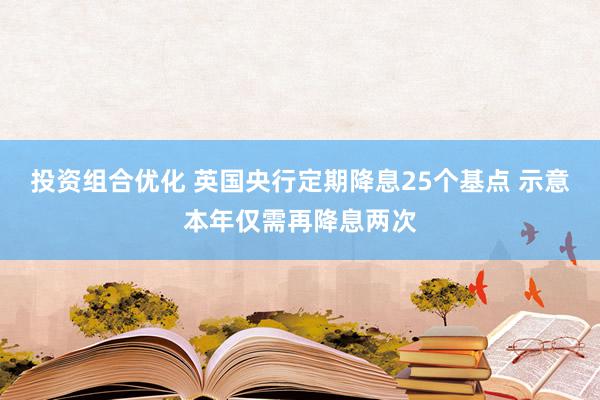 投资组合优化 英国央行定期降息25个基点 示意本年仅需再降息两次