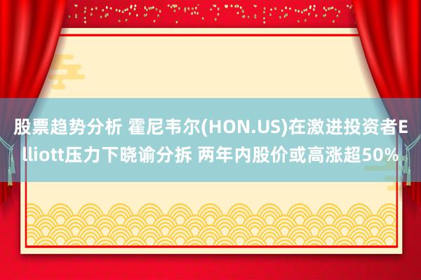 股票趋势分析 霍尼韦尔(HON.US)在激进投资者Elliott压力下晓谕分拆 两年内股价或高涨超5