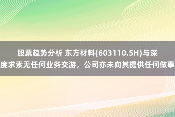 股票趋势分析 东方材料(603110.SH)与深度求索无任何业务交游，公司亦未向其提供任何做事