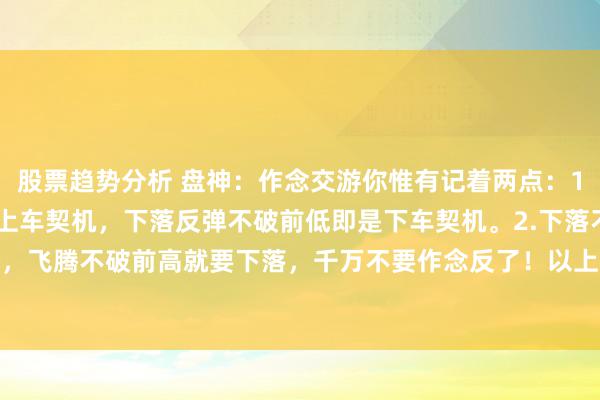 股票趋势分析 盘神：作念交游你惟有记着两点：1.飞腾回踩不破前高即是上车契机，下落反弹不破前低即是下车契机。2.下落不破前低就要飞腾，飞腾不破前高就要下落，千万不要作念反了！以上这两点反复老到，作念到极致你就会显著...