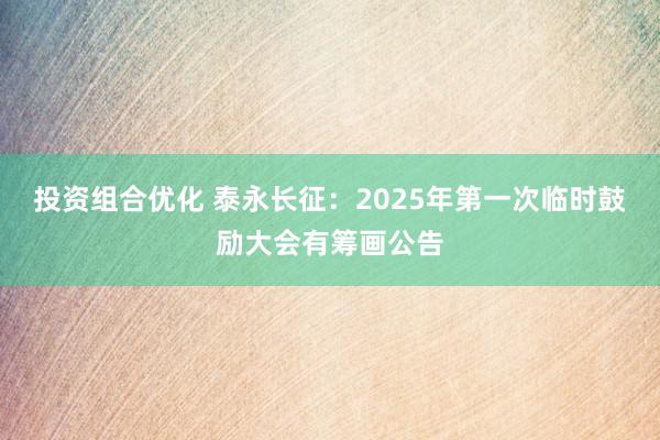 投资组合优化 泰永长征：2025年第一次临时鼓励大会有筹画公告