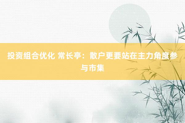 投资组合优化 常长亭：散户更要站在主力角度参与市集