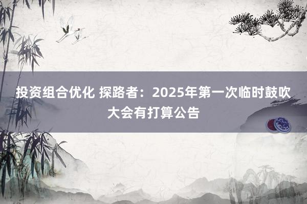 投资组合优化 探路者：2025年第一次临时鼓吹大会有打算公告