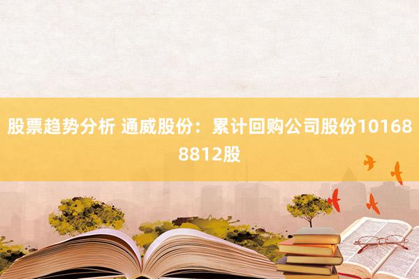 股票趋势分析 通威股份：累计回购公司股份101688812股