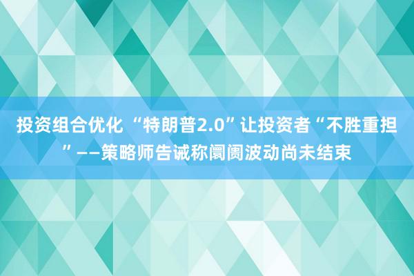 投资组合优化 “特朗普2.0”让投资者“不胜重担”——策略师告诫称阛阓波动尚未结束