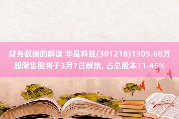 财务数据的解读 华是科技(301218)1305.68万股限售股将于3月7日解禁, 占总股本11.45%