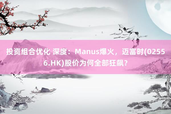 投资组合优化 深度：Manus爆火，迈富时(02556.HK)股价为何全部狂飙？