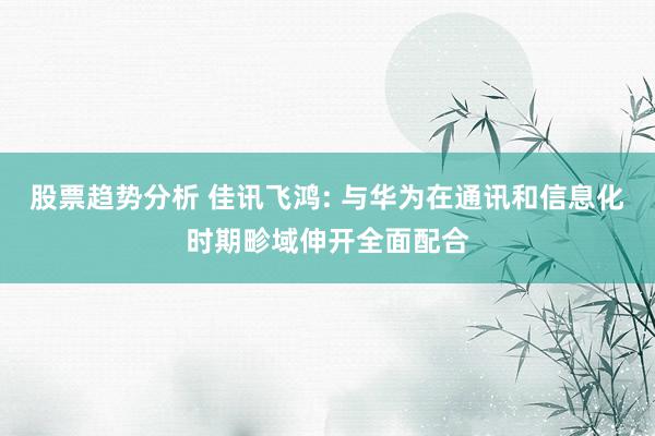 股票趋势分析 佳讯飞鸿: 与华为在通讯和信息化时期畛域伸开全面配合