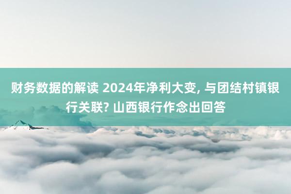 财务数据的解读 2024年净利大变, 与团结村镇银行关联? 山西银行作念出回答