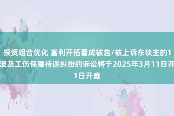 投资组合优化 富利开拓看成被告/被上诉东谈主的1起波及工伤保障待遇纠纷的诉讼将于2025年3月11日开庭