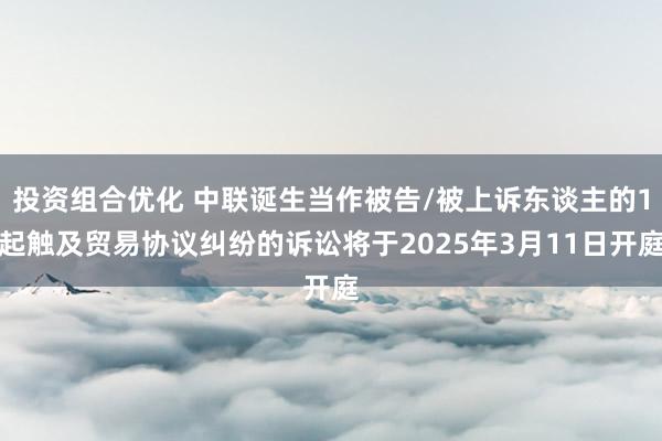 投资组合优化 中联诞生当作被告/被上诉东谈主的1起触及贸易协议纠纷的诉讼将于2025年3月11日开庭