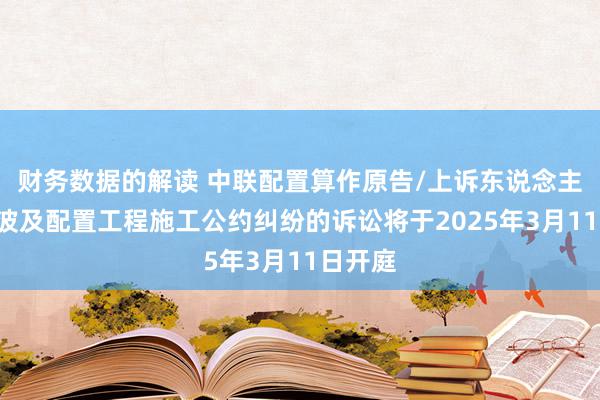 财务数据的解读 中联配置算作原告/上诉东说念主的1起波及配置工程施工公约纠纷的诉讼将于2025年3月11日开庭