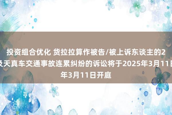 投资组合优化 货拉拉算作被告/被上诉东谈主的2起波及天真车交通事故连累纠纷的诉讼将于2025年3月11日开庭